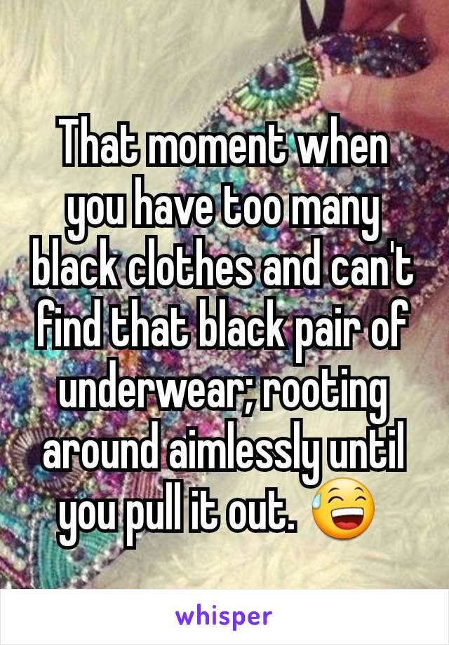 That moment when you have too many black clothes and can't find that black pair of underwear; rooting around aimlessly until you pull it out. 😅 