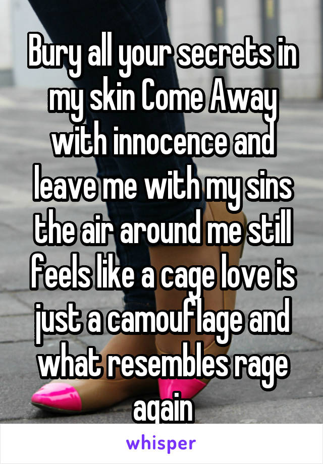 Bury all your secrets in my skin Come Away with innocence and leave me with my sins the air around me still feels like a cage love is just a camouflage and what resembles rage again