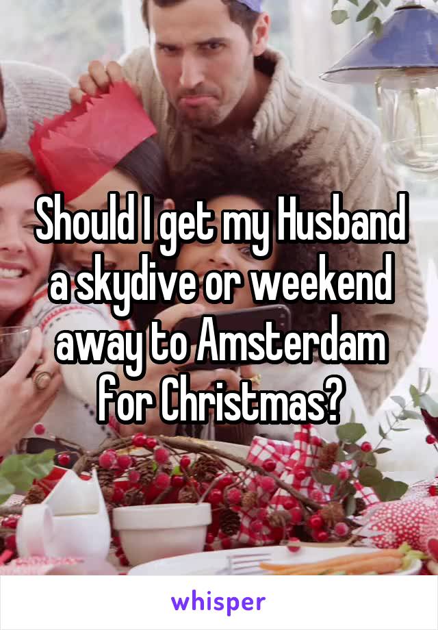 Should I get my Husband a skydive or weekend away to Amsterdam for Christmas?