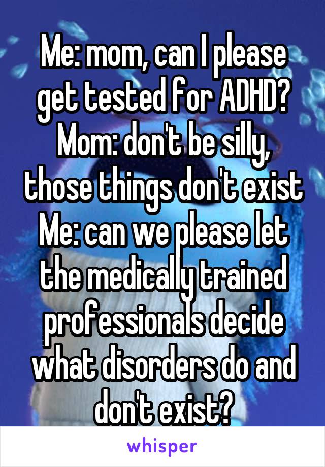 Me: mom, can I please get tested for ADHD?
Mom: don't be silly, those things don't exist
Me: can we please let the medically trained professionals decide what disorders do and don't exist?