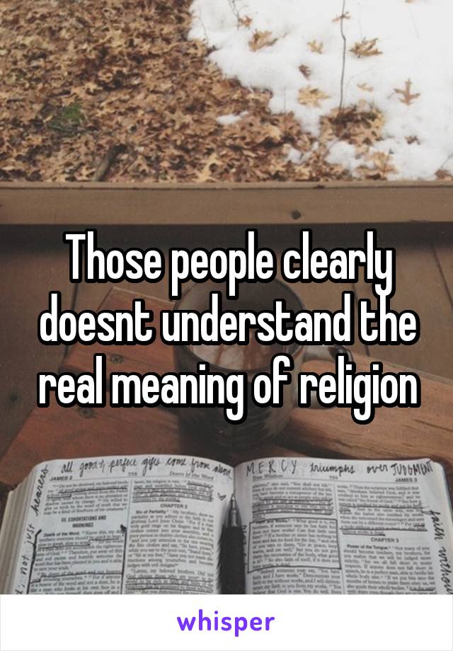 Those people clearly doesnt understand the real meaning of religion