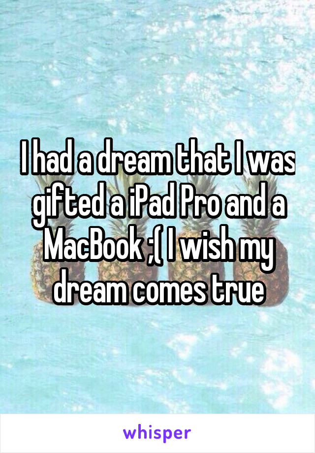 I had a dream that I was gifted a iPad Pro and a MacBook ;( I wish my dream comes true