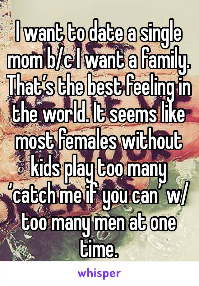 I want to date a single mom b/c I want a family. That’s the best feeling in the world. It seems like most females without kids play too many ‘catch me if you can’ w/too many men at one time. 