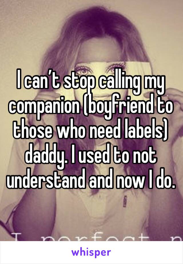 I can’t stop calling my companion (boyfriend to those who need labels) daddy. I used to not understand and now I do. 