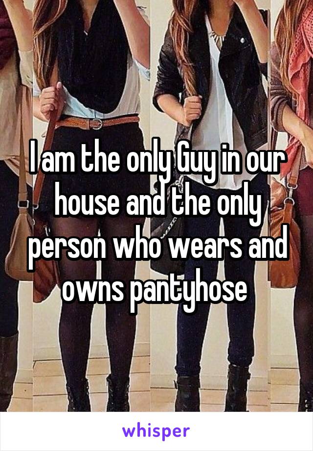 I am the only Guy in our house and the only person who wears and owns pantyhose 