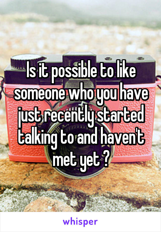 Is it possible to like someone who you have just recently started talking to and haven't met yet ?