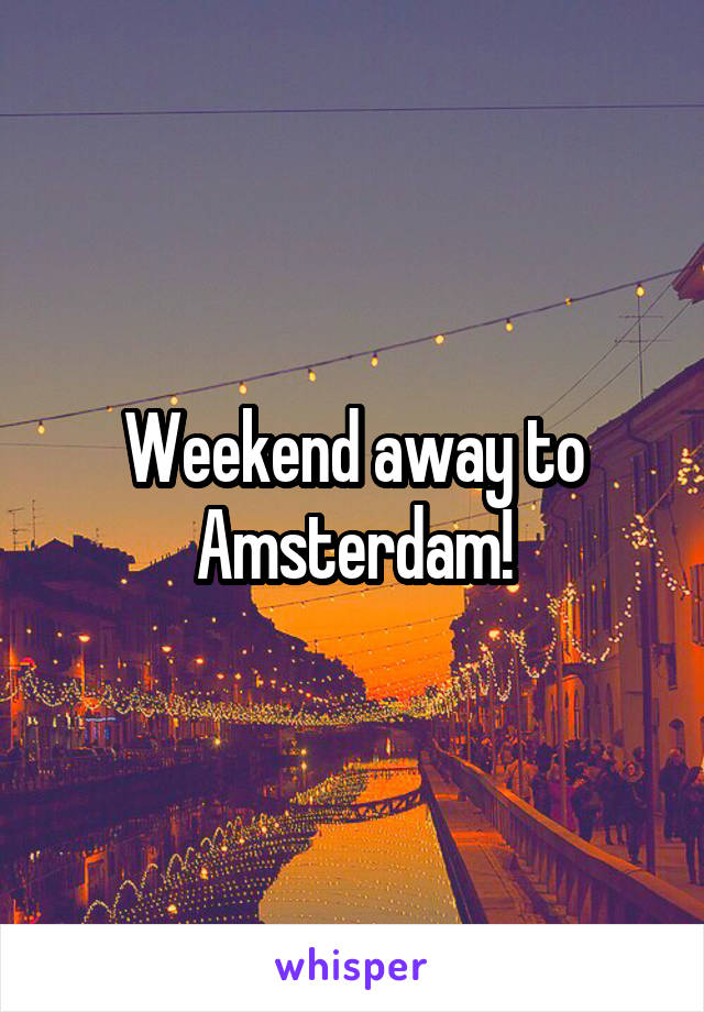 Weekend away to Amsterdam!