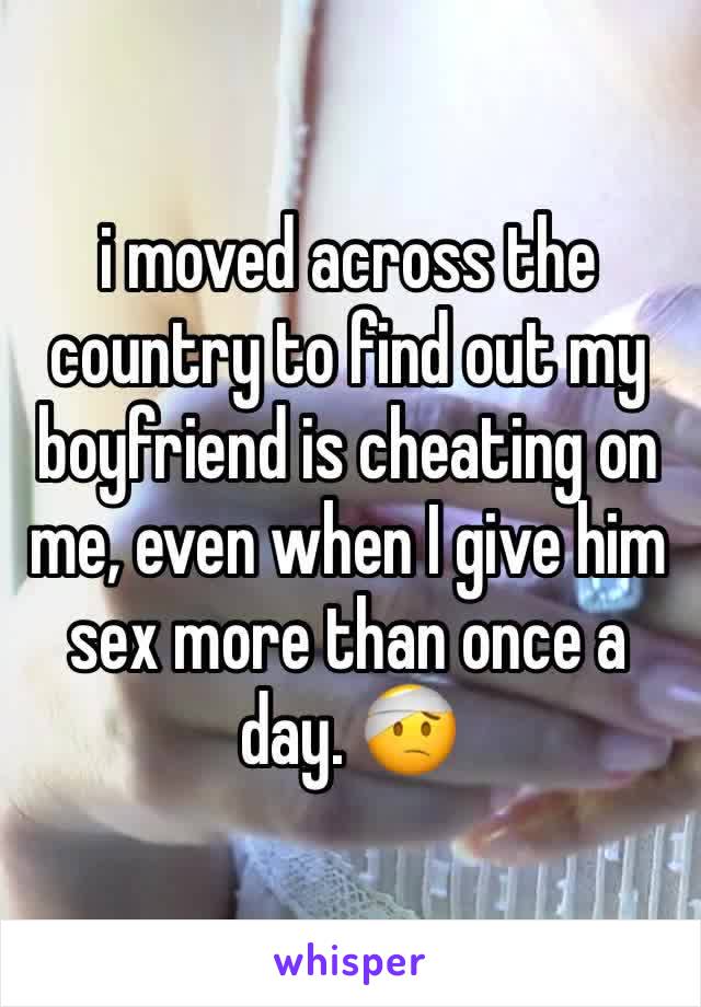 i moved across the country to find out my boyfriend is cheating on me, even when I give him sex more than once a day. 🤕