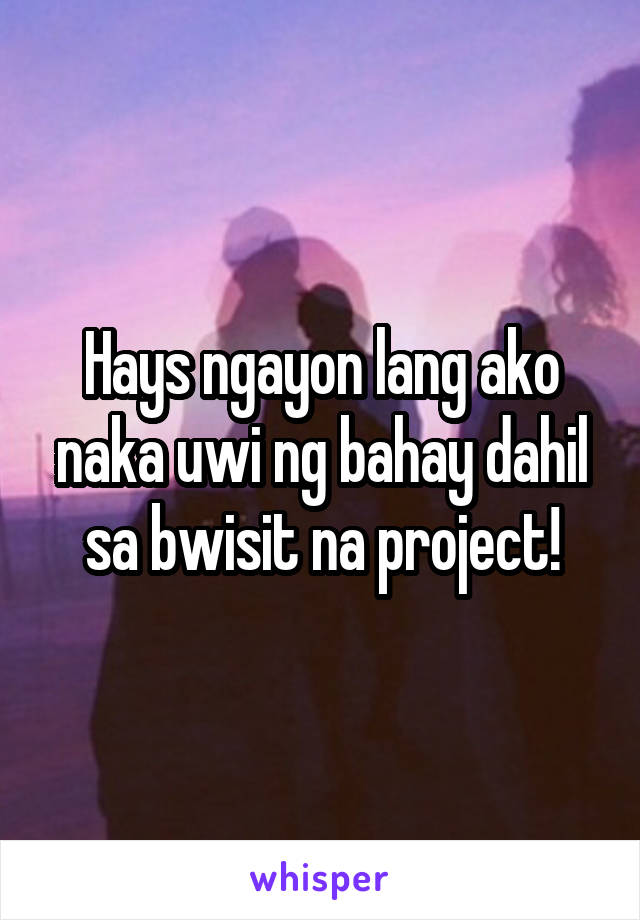 Hays ngayon lang ako naka uwi ng bahay dahil sa bwisit na project!