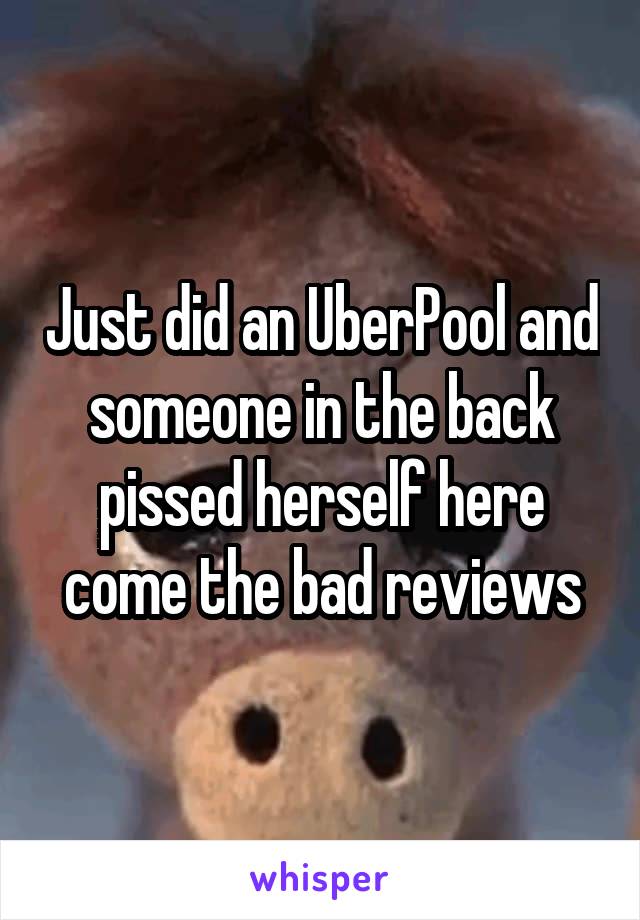 Just did an UberPool and someone in the back pissed herself here come the bad reviews