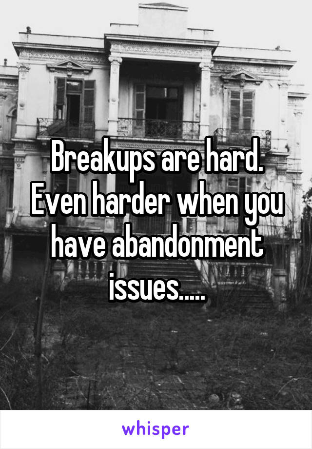 Breakups are hard. Even harder when you have abandonment issues.....
