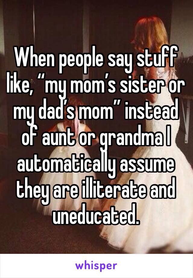 When people say stuff like, “my mom’s sister or my dad’s mom” instead of aunt or grandma I automatically assume they are illiterate and uneducated.
