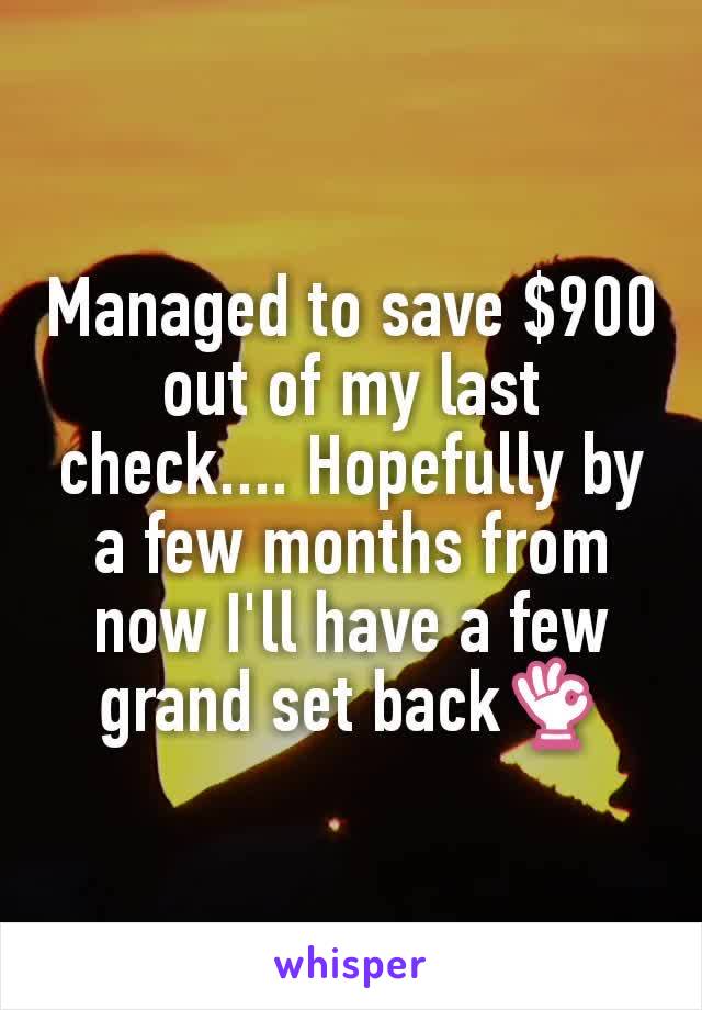 Managed to save $900 out of my last check.... Hopefully by a few months from now I'll have a few grand set back👌