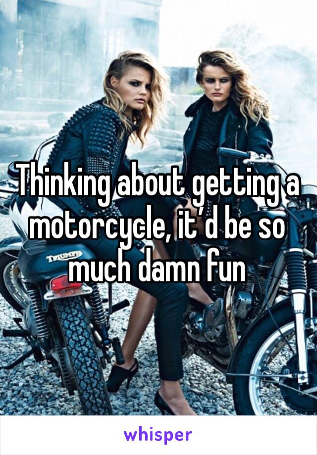 Thinking about getting a motorcycle, it’d be so much damn fun