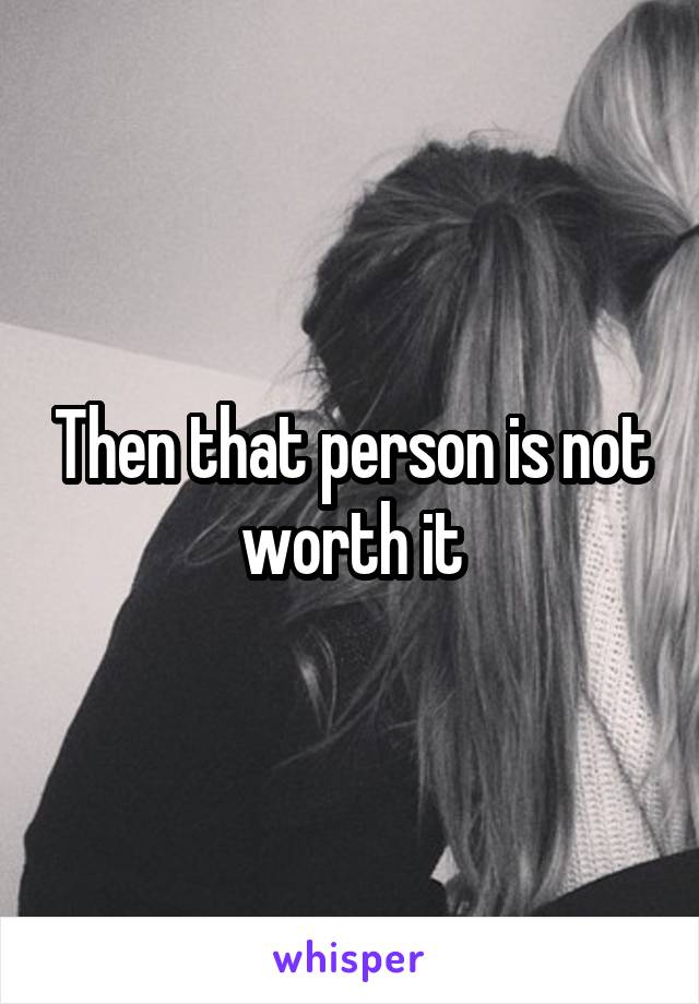 Then that person is not worth it