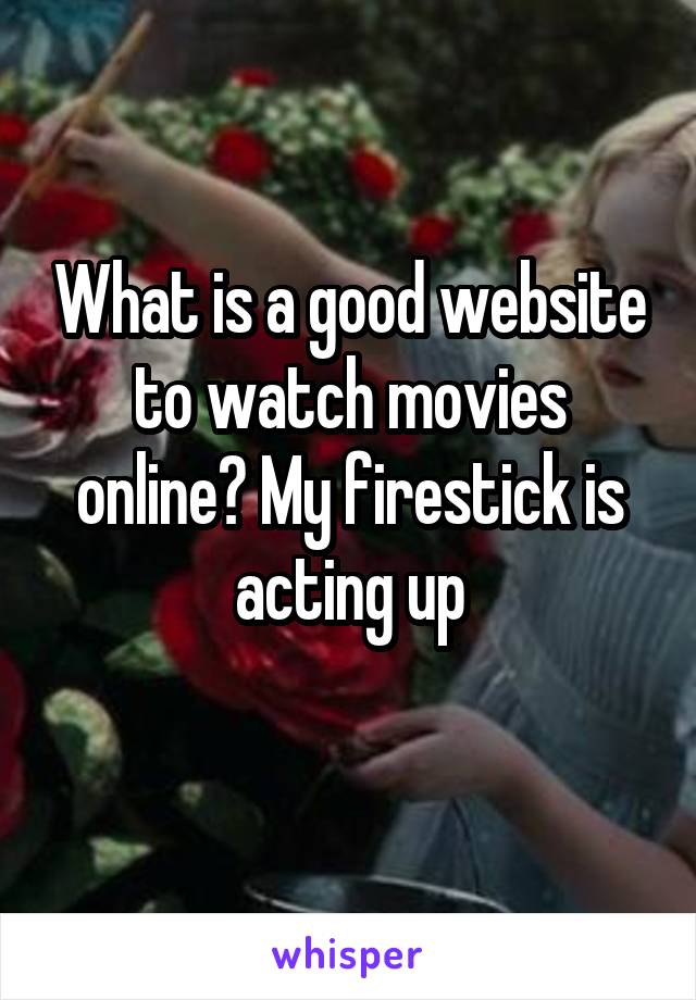 What is a good website to watch movies online? My firestick is acting up
