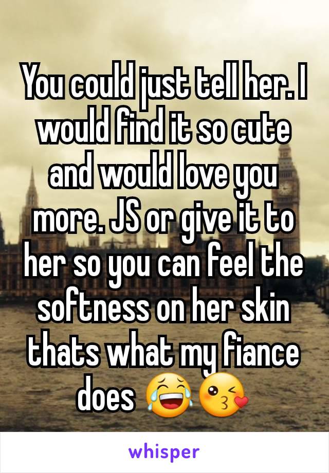 You could just tell her. I would find it so cute and would love you more. JS or give it to her so you can feel the softness on her skin thats what my fiance does 😂😘