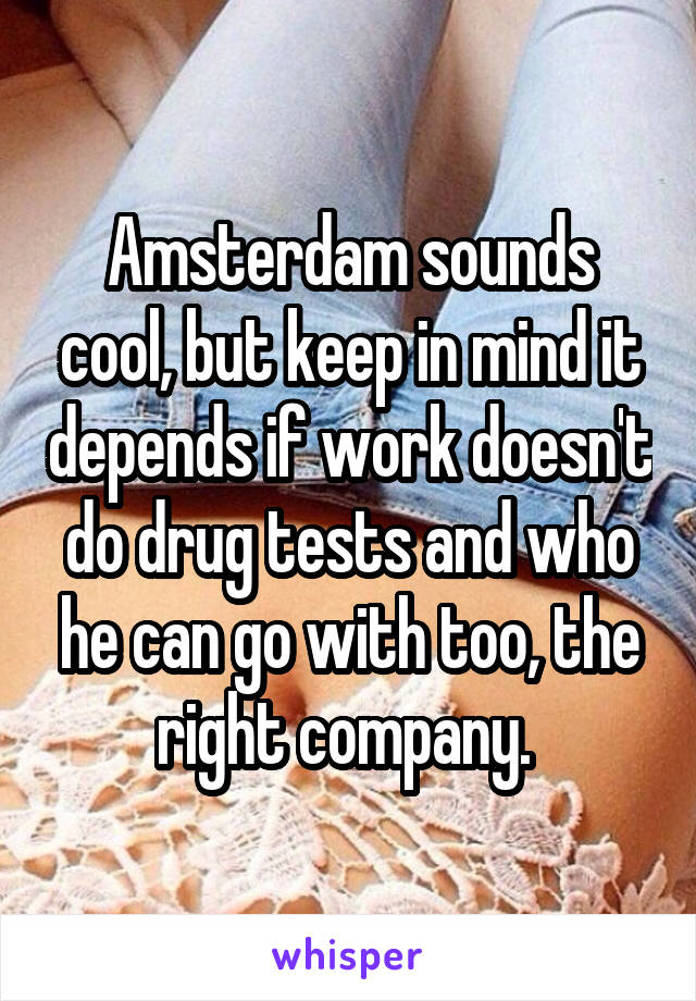 Amsterdam sounds cool, but keep in mind it depends if work doesn't do drug tests and who he can go with too, the right company. 