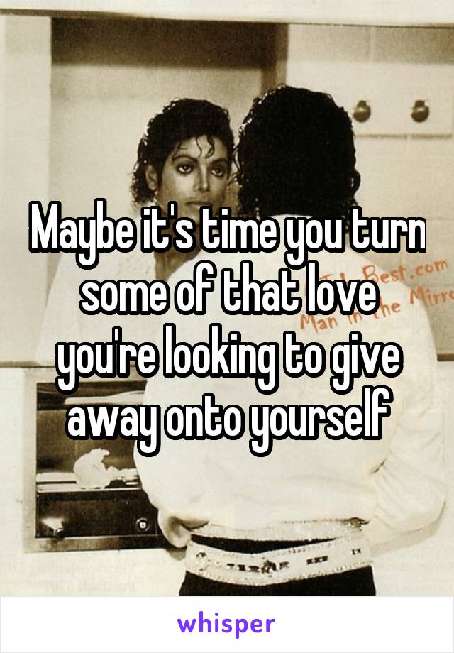 Maybe it's time you turn some of that love you're looking to give away onto yourself