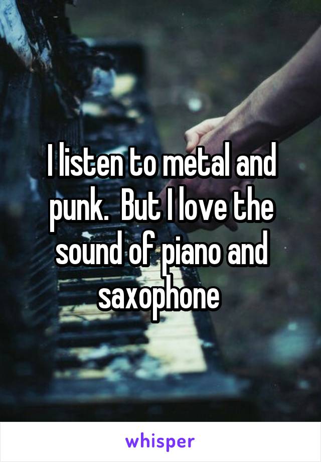I listen to metal and punk.  But I love the sound of piano and saxophone 