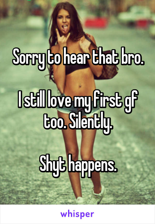 Sorry to hear that bro.

I still love my first gf too. Silently.

Shyt happens.