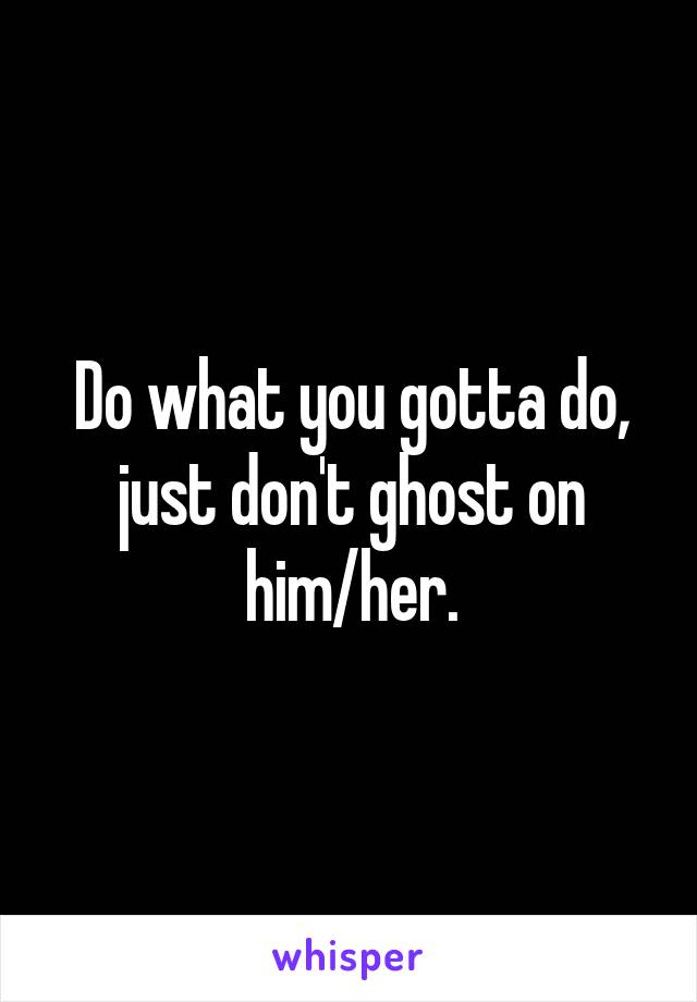 Do what you gotta do, just don't ghost on him/her.
