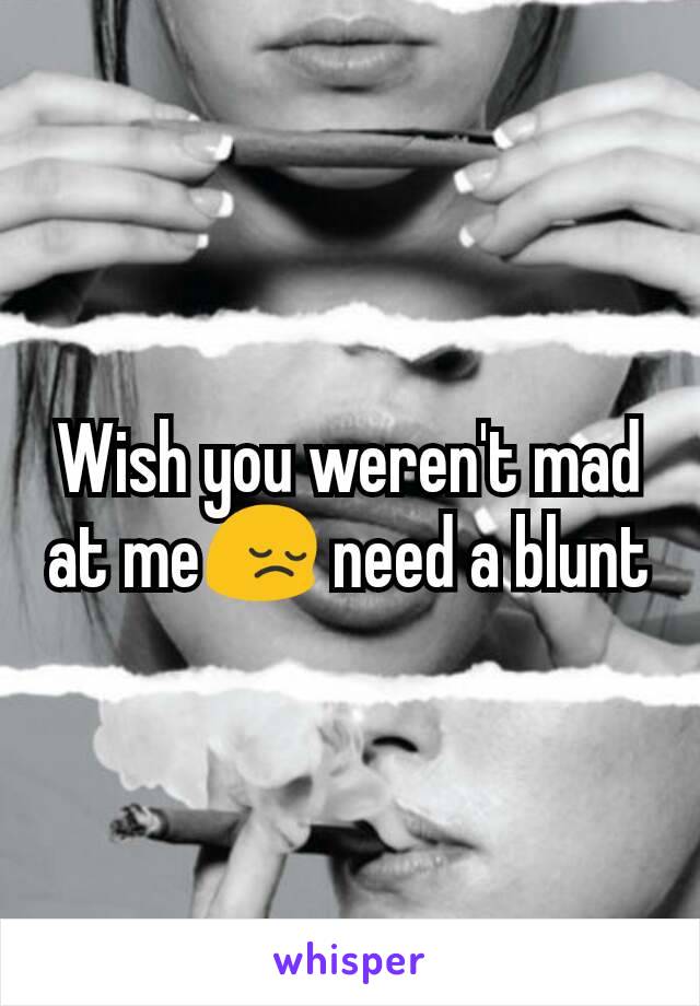 Wish you weren't mad at me😔 need a blunt