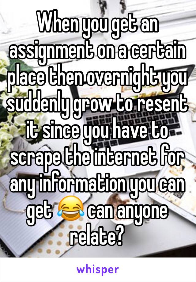 When you get an assignment on a certain place then overnight you suddenly grow to resent it since you have to scrape the internet for any information you can get 😂 can anyone relate? 