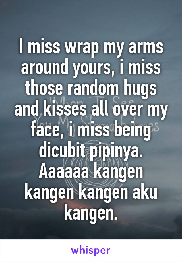 I miss wrap my arms around yours, i miss those random hugs and kisses all over my face, i miss being dicubit pipinya.
Aaaaaa kangen kangen kangen aku kangen.
