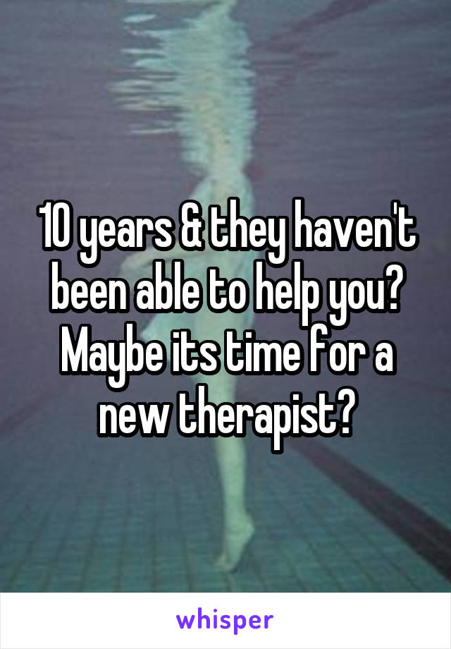 10 years & they haven't been able to help you?
Maybe its time for a new therapist?