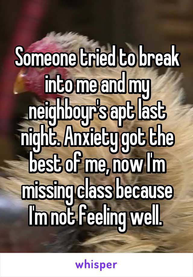 Someone tried to break into me and my neighboyr's apt last night. Anxiety got the best of me, now I'm missing class because I'm not feeling well. 