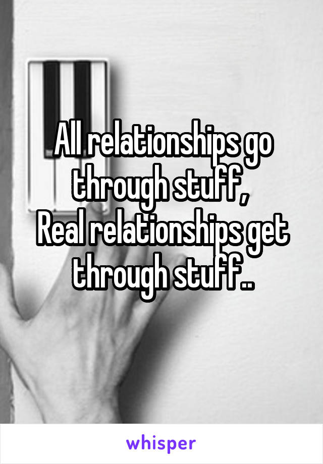 All relationships go through stuff, 
Real relationships get through stuff..
