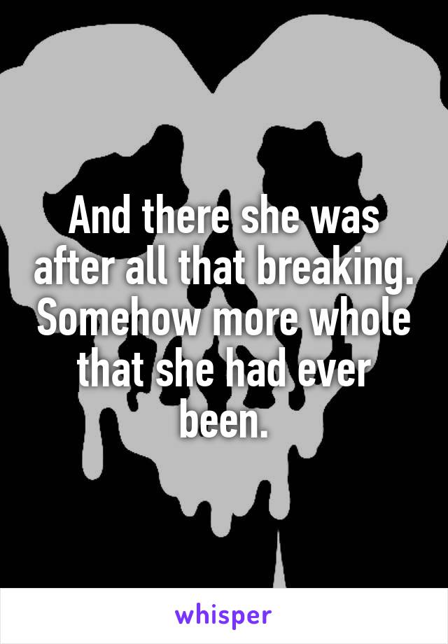 And there she was after all that breaking. Somehow more whole that she had ever been.