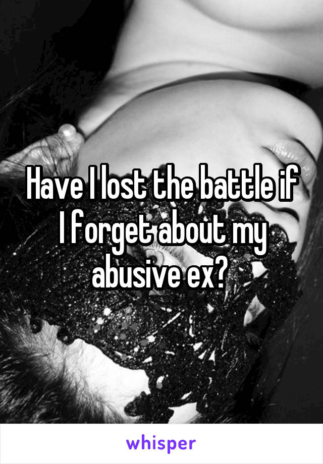 Have I lost the battle if I forget about my abusive ex? 