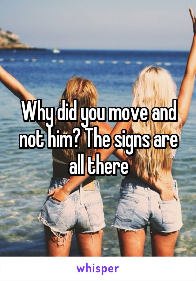 Why did you move and not him? The signs are all there