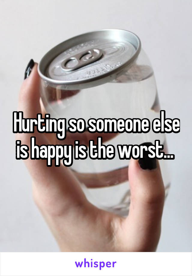 Hurting so someone else is happy is the worst... 