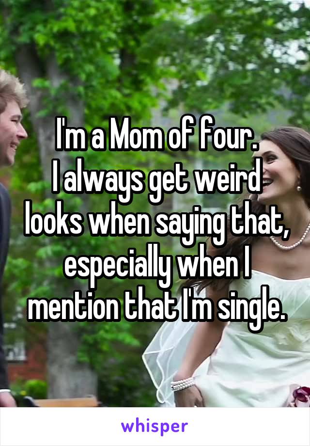 I'm a Mom of four.
I always get weird looks when saying that, especially when I mention that I'm single.