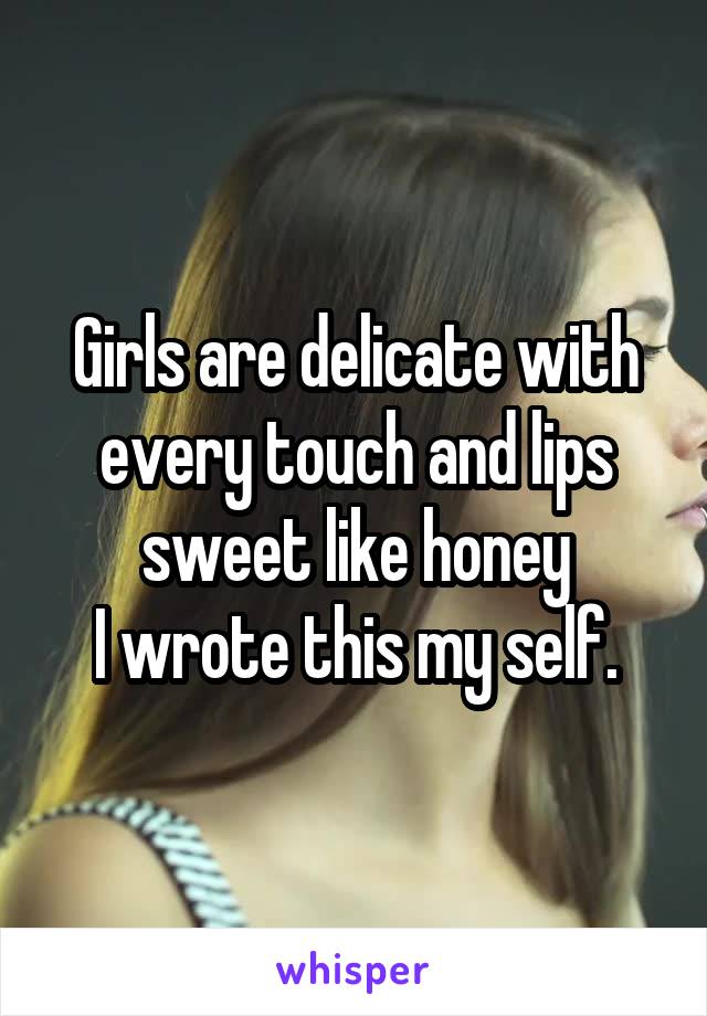 Girls are delicate with every touch and lips sweet like honey
I wrote this my self.