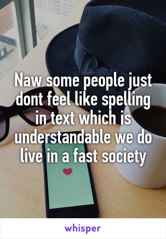 Naw some people just dont feel like spelling in text which is understandable we do live in a fast society