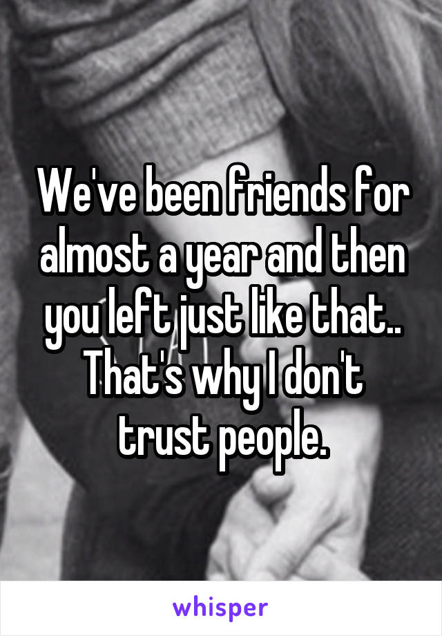 We've been friends for almost a year and then you left just like that..
That's why I don't trust people.