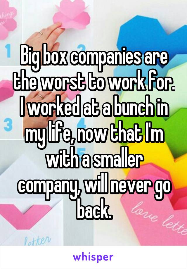 Big box companies are the worst to work for. I worked at a bunch in my life, now that I'm with a smaller company, will never go back.
