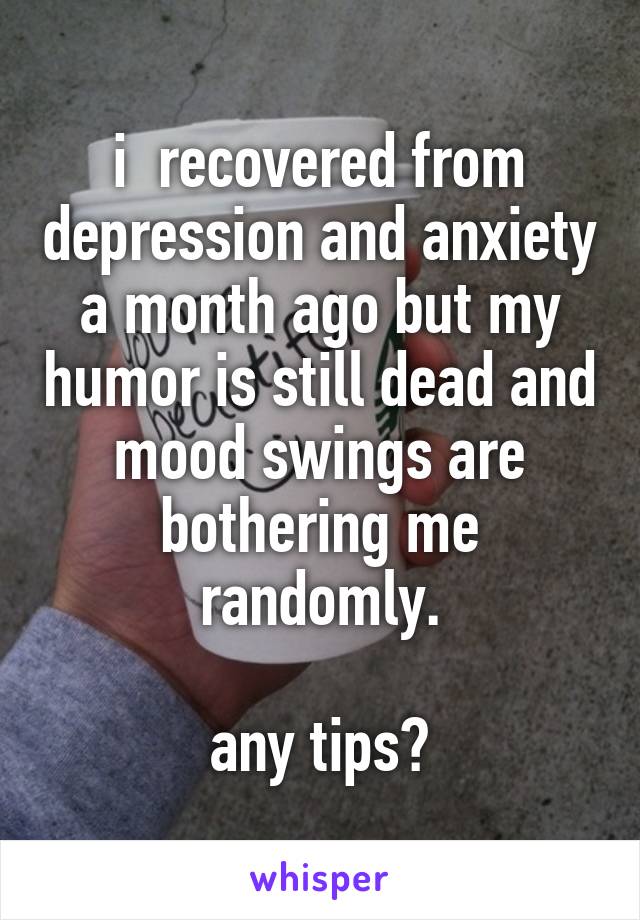 i  recovered from depression and anxiety a month ago but my humor is still dead and mood swings are bothering me randomly.

any tips?