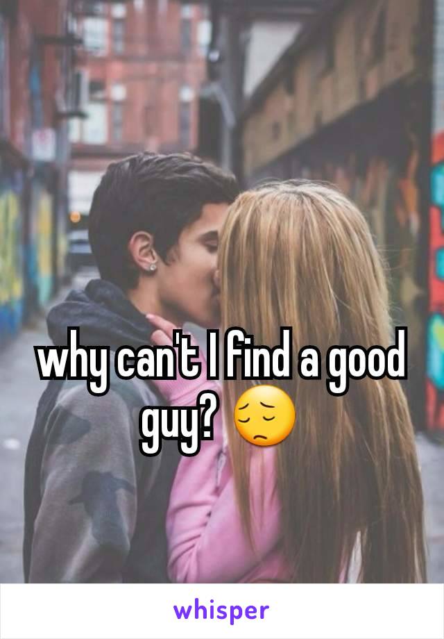 why can't I find a good guy? 😔