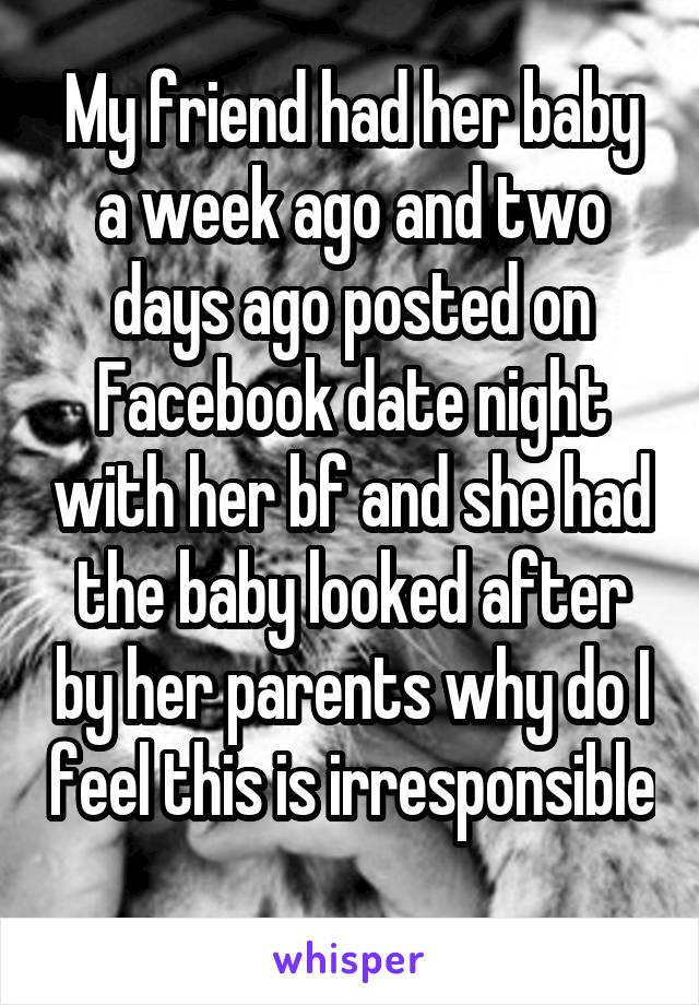 My friend had her baby a week ago and two days ago posted on Facebook date night with her bf and she had the baby looked after by her parents why do I feel this is irresponsible 