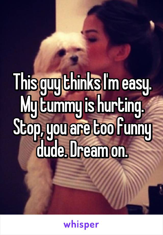 This guy thinks I'm easy. My tummy is hurting. Stop, you are too funny dude. Dream on.