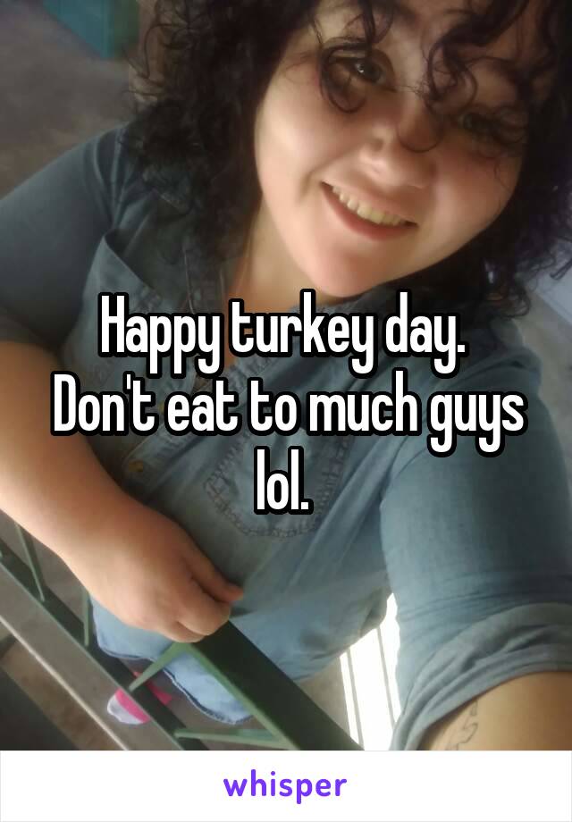 Happy turkey day. 
Don't eat to much guys lol. 