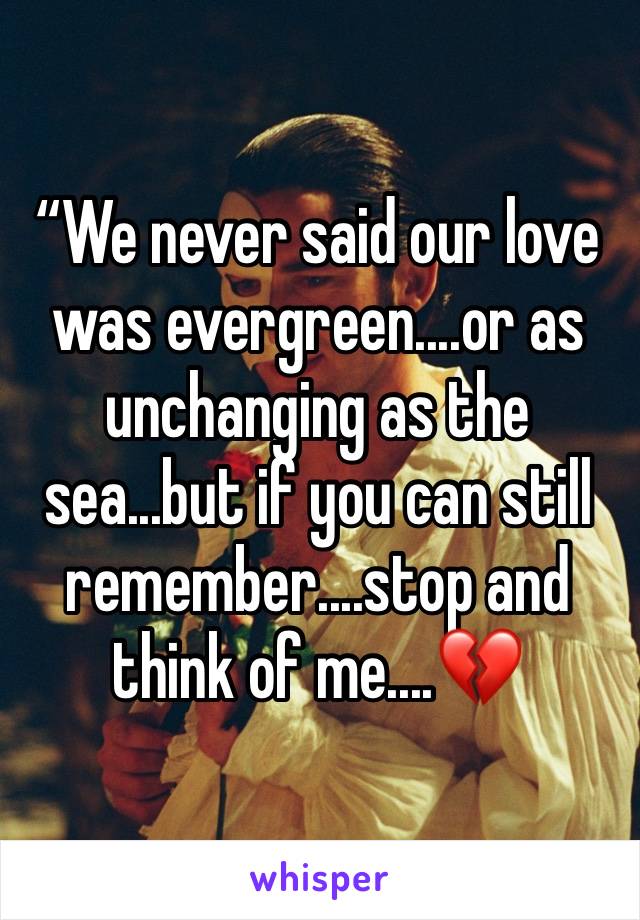 “We never said our love was evergreen....or as unchanging as the sea...but if you can still remember....stop and think of me....💔