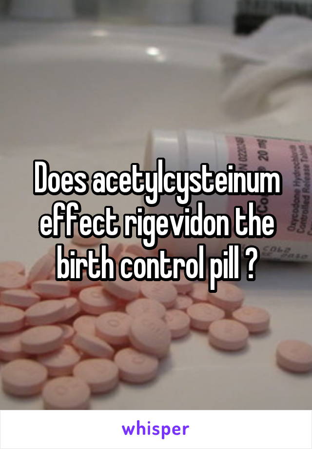 Does acetylcysteinum effect rigevidon the birth control pill ?