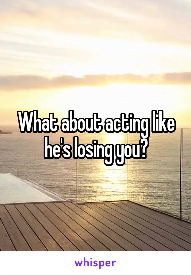 What about acting like he's losing you?