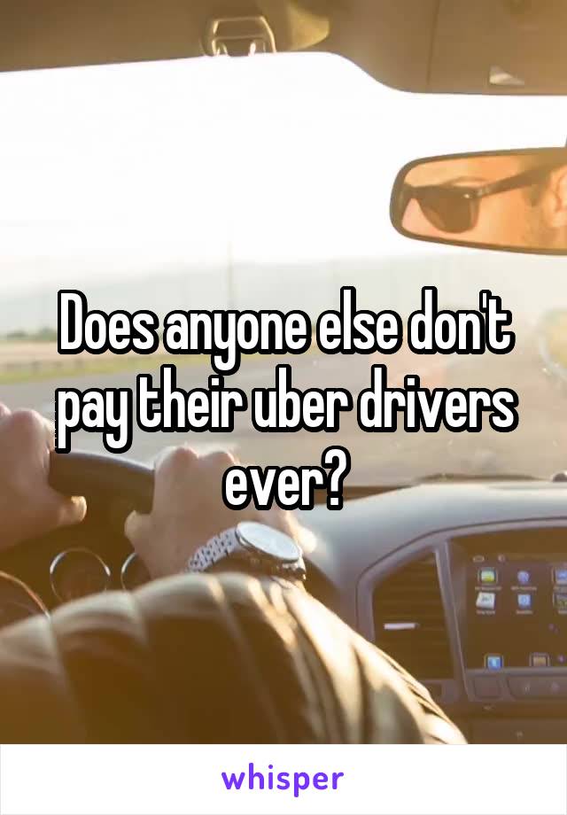 Does anyone else don't pay their uber drivers ever?